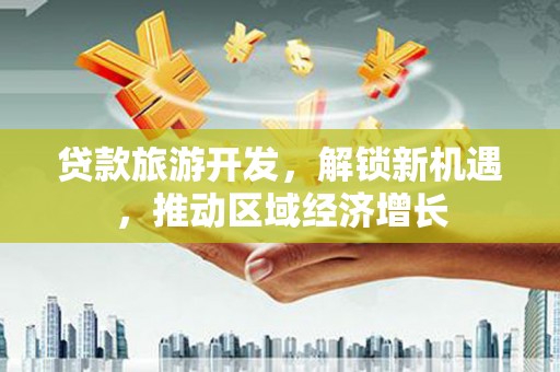 阿城贷款旅游开发，解锁新机遇，推动区域经济增长