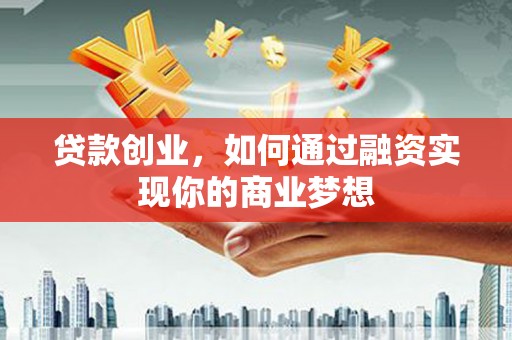 阿城贷款创业，如何通过融资实现你的商业梦想