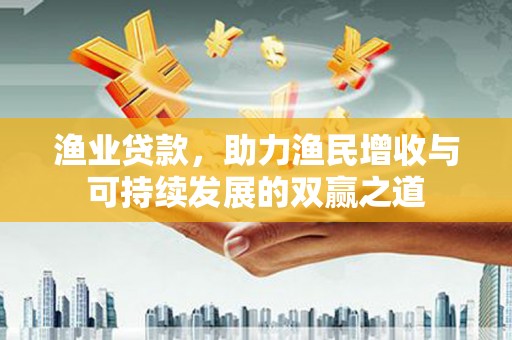 阿城渔业贷款，助力渔民增收与可持续发展的双赢之道