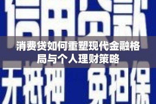 阿城消费贷如何重塑现代金融格局与个人理财策略