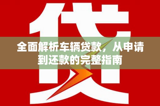 阿城全面解析车辆贷款，从申请到还款的完整指南