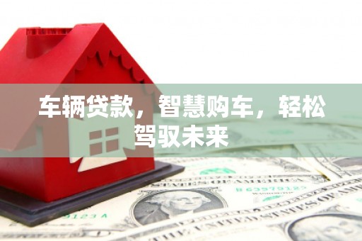阿城车辆贷款，智慧购车，轻松驾驭未来