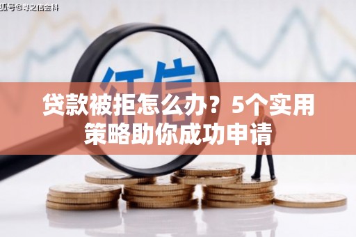 阿城贷款被拒怎么办？5个实用策略助你成功申请
