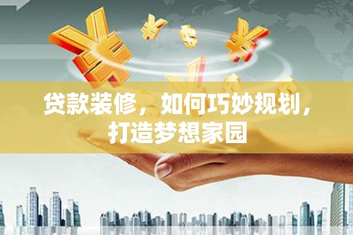 阿城贷款装修，如何巧妙规划，打造梦想家园