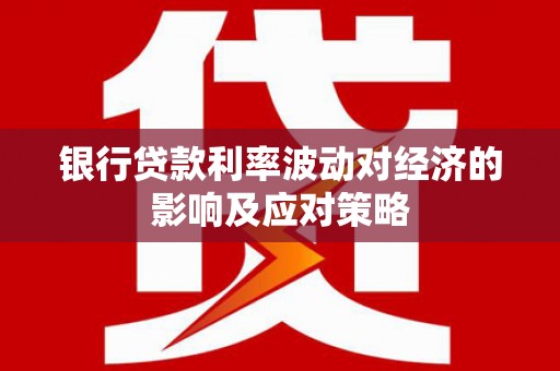 阿城银行贷款利率波动对经济的影响及应对策略