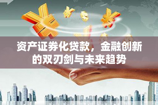阿城资产证券化贷款，金融创新的双刃剑与未来趋势
