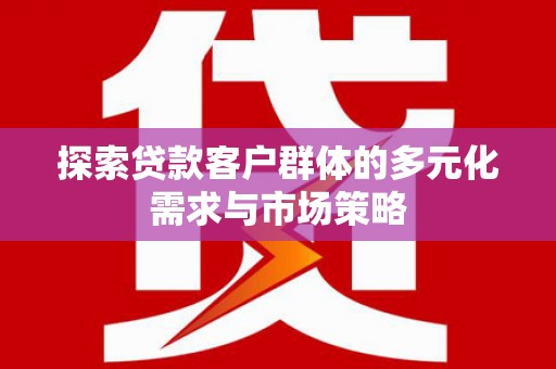 阿城探索贷款客户群体的多元化需求与市场策略