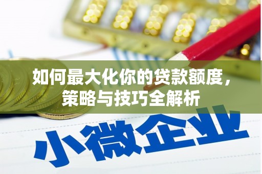 阿城如何最大化你的贷款额度，策略与技巧全解析
