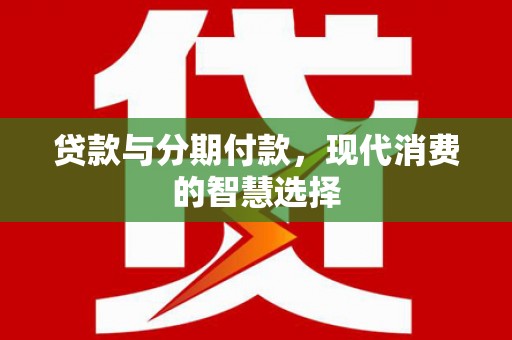 阿城贷款与分期付款，现代消费的智慧选择