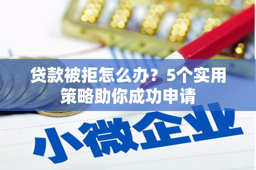 阿城贷款被拒怎么办？5个实用策略助你成功申请