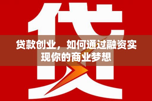 阿城贷款创业，如何通过融资实现你的商业梦想
