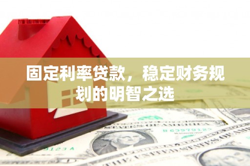 阿城固定利率贷款，稳定财务规划的明智之选