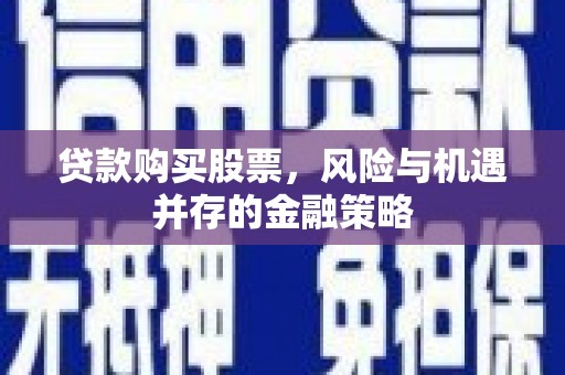 阿城贷款购买股票，风险与机遇并存的金融策略