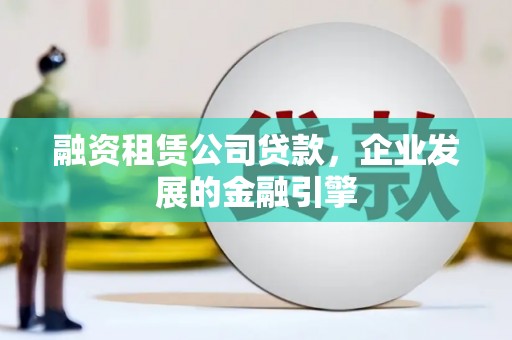 阿城融资租赁公司贷款，企业发展的金融引擎