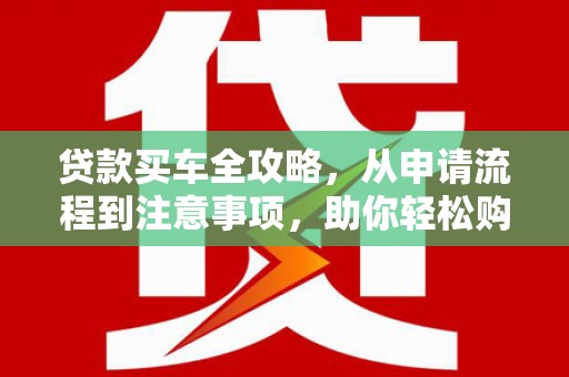 阿城贷款买车全攻略，从申请流程到注意事项，助你轻松购车