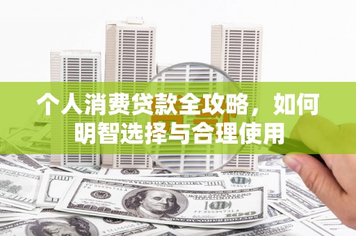 阿城个人消费贷款全攻略，如何明智选择与合理使用