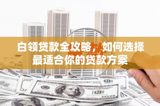 阿城白领贷款全攻略，如何选择最适合你的贷款方案