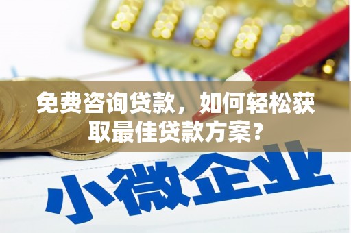 阿城免费咨询贷款，如何轻松获取最佳贷款方案？
